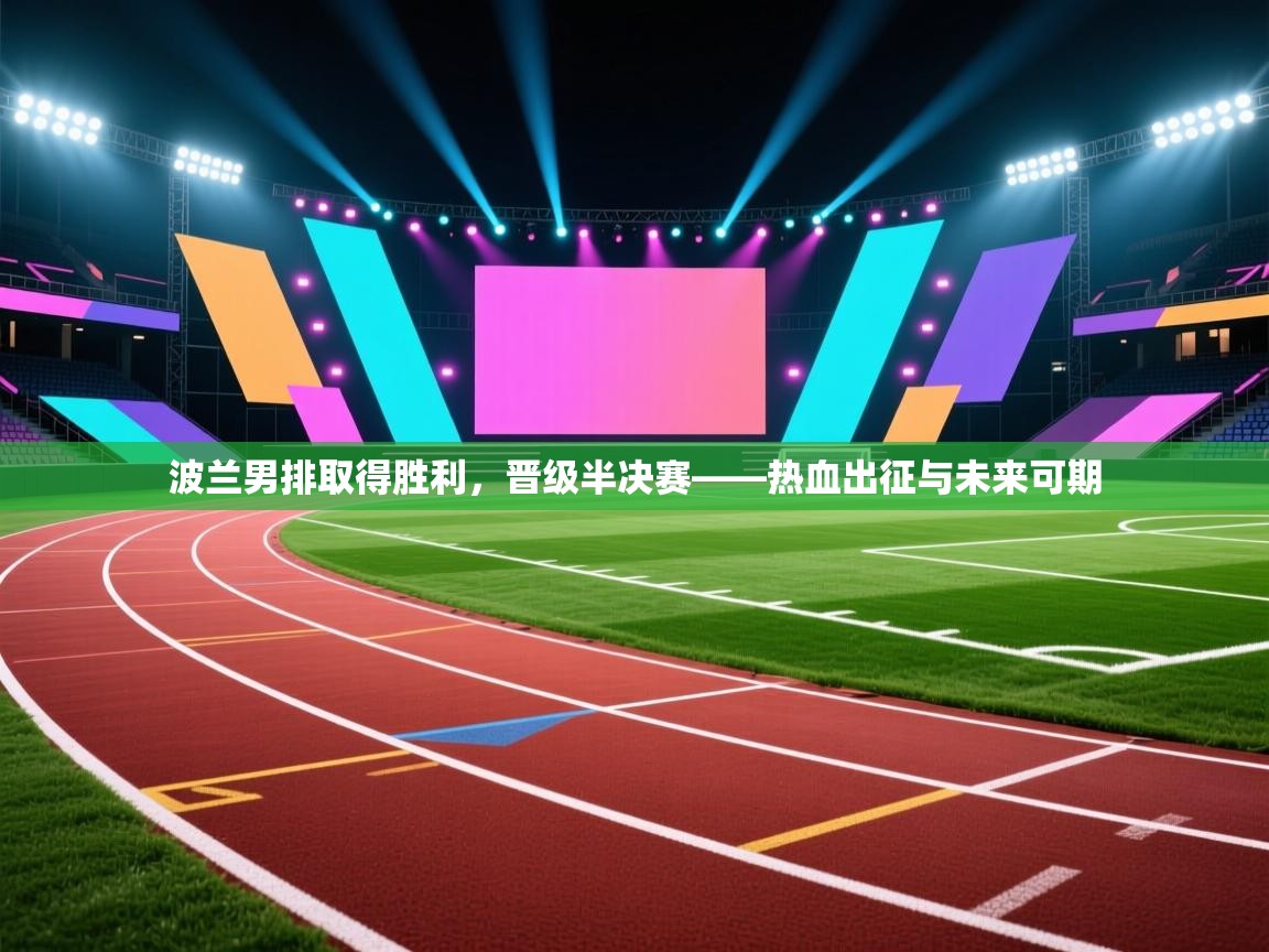 波兰男排取得胜利，晋级半决赛——热血出征与未来可期