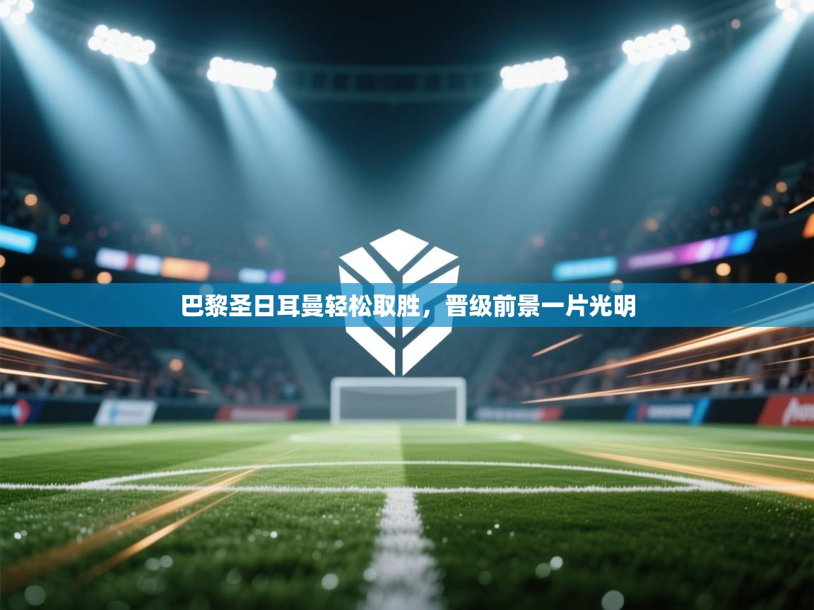 巴黎圣日耳曼轻松取胜，晋级前景一片光明