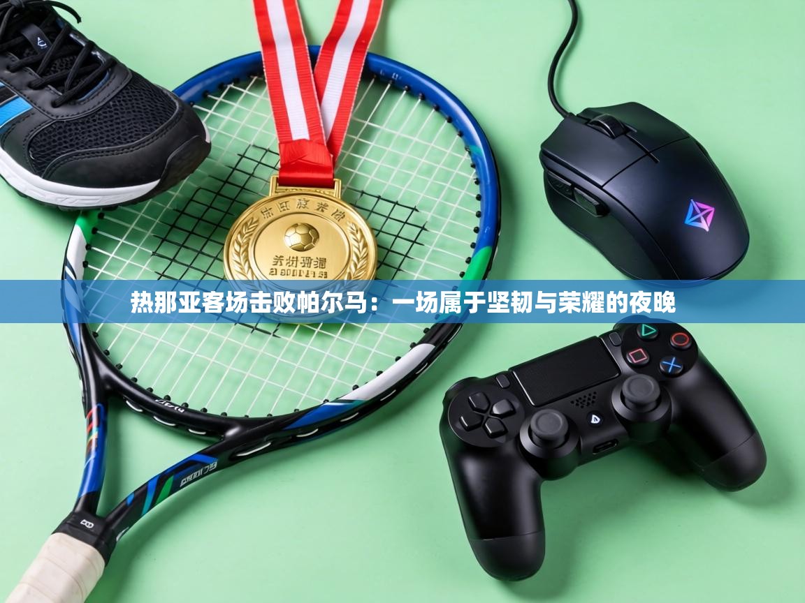 热那亚客场击败帕尔马：一场属于坚韧与荣耀的夜晚