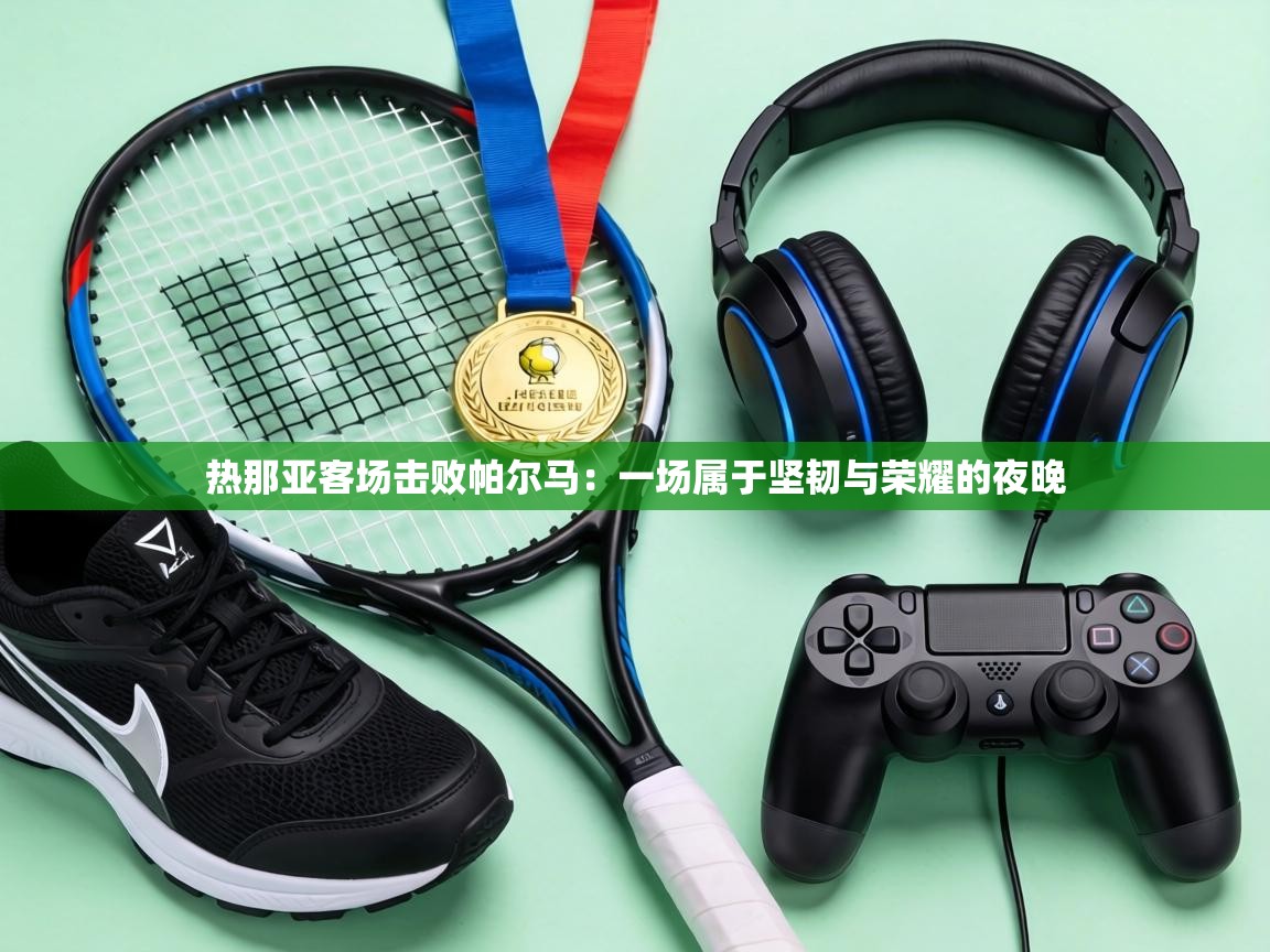 热那亚客场击败帕尔马：一场属于坚韧与荣耀的夜晚  第2张